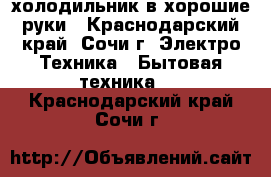 холодильник в хорошие руки - Краснодарский край, Сочи г. Электро-Техника » Бытовая техника   . Краснодарский край,Сочи г.